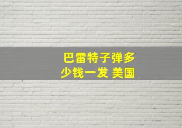 巴雷特子弹多少钱一发 美国